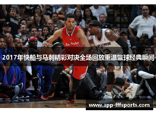 2017年快船与马刺精彩对决全场回放重温篮球经典瞬间